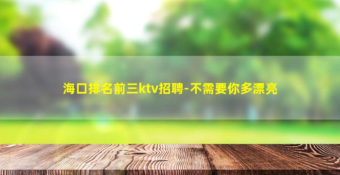 海口排名前三ktv招聘-不需要你多漂亮